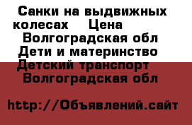 Санки на выдвижных колесах. › Цена ­ 2 000 - Волгоградская обл. Дети и материнство » Детский транспорт   . Волгоградская обл.